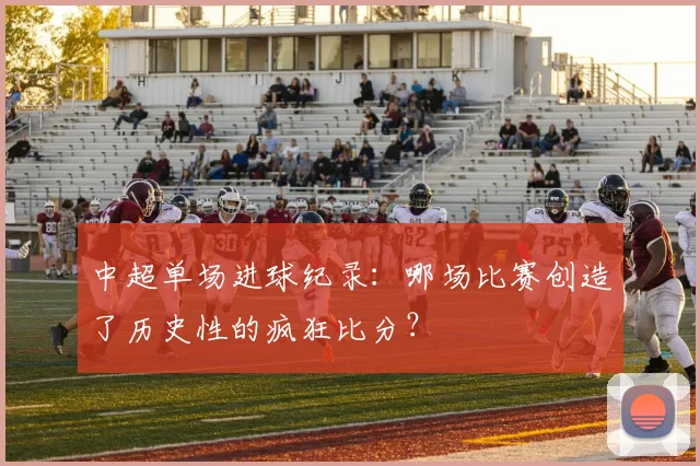中超单场进球纪录：哪场比赛创造了历史性的疯狂比分？