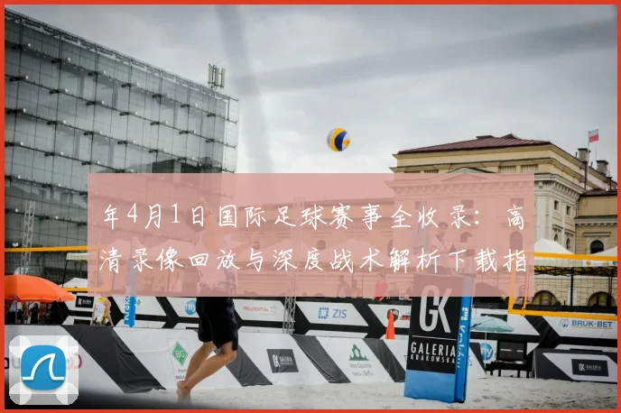 年4月1日国际足球赛事全收录：高清录像回放与深度战术解析下载指南