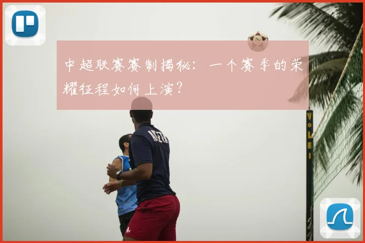 中超联赛赛制揭秘：一个赛季的荣耀征程如何上演？