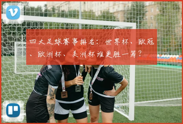 四大足球赛事排名:世界杯、欧冠、欧洲杯、美洲杯谁更胜一筹?