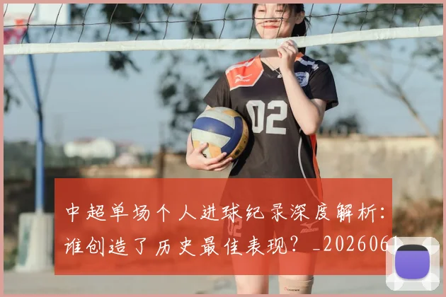 中超单场个人进球纪录深度解析:谁创造了历史最佳表现?_20260610190340