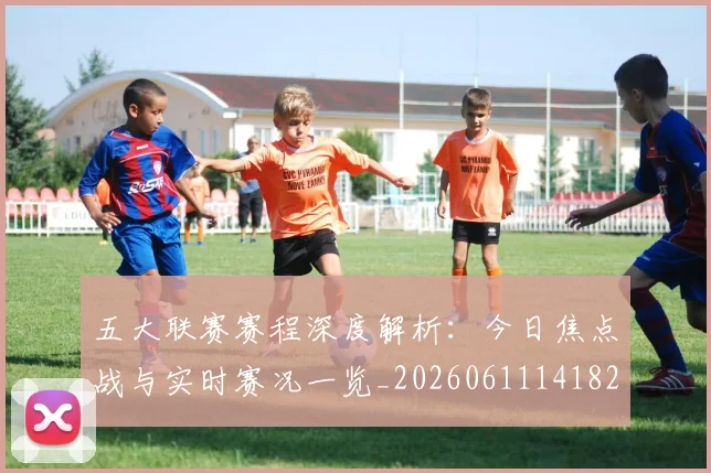 五大联赛赛程深度解析:今日焦点战与实时赛况一览_20260611141824