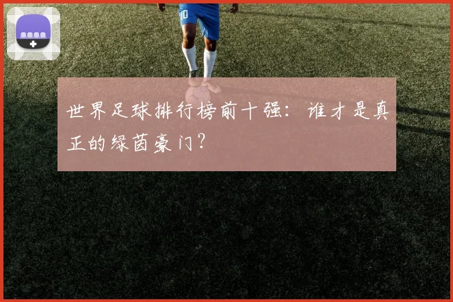 世界足球排行榜前十强：谁才是真正的绿茵豪门？