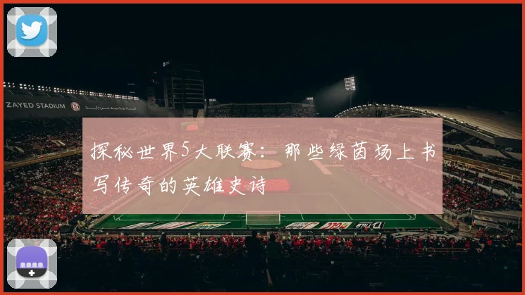 探秘世界5大联赛：那些绿茵场上书写传奇的英雄史诗