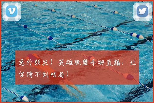 意外频发!英雄联盟手游直播,让你猜不到结局!
