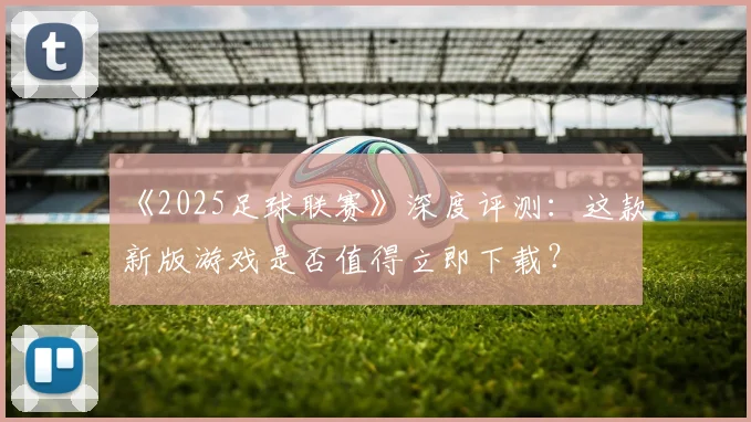 《2025足球联赛》深度评测:这款新版游戏是否值得立即下载?