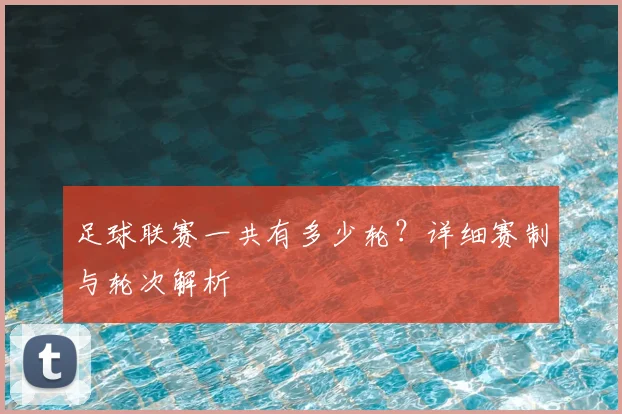 足球联赛一共有多少轮?详细赛制与轮次解析