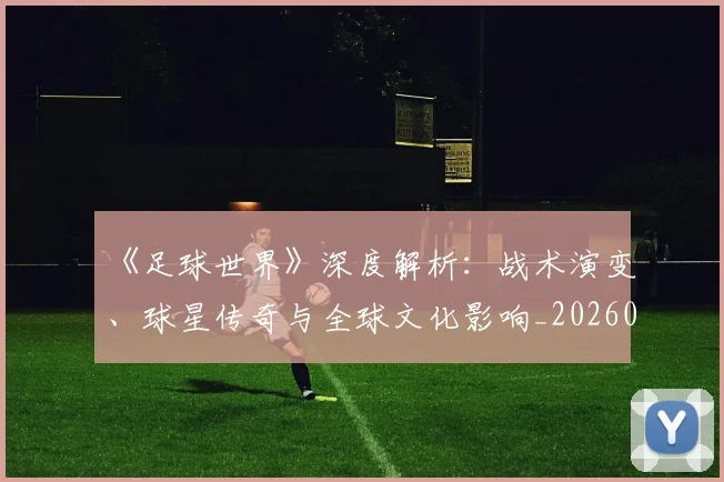 《足球世界》深度解析:战术演变、球星传奇与全球文化影响_20260608195122