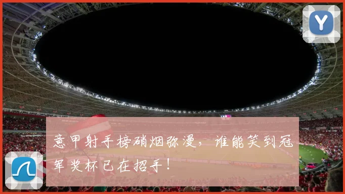 意甲射手榜硝烟弥漫，谁能笑到冠军奖杯已在招手！