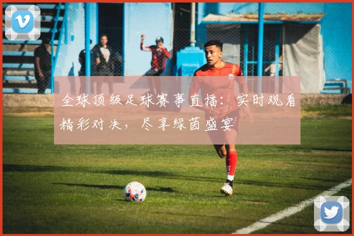 全球顶级足球赛事直播:实时观看精彩对决,尽享绿茵盛宴