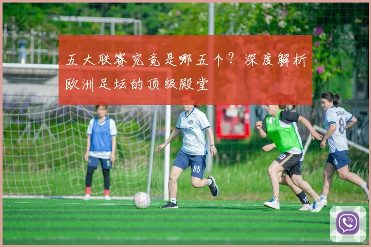 五大联赛究竟是哪五个?深度解析欧洲足坛的顶级殿堂