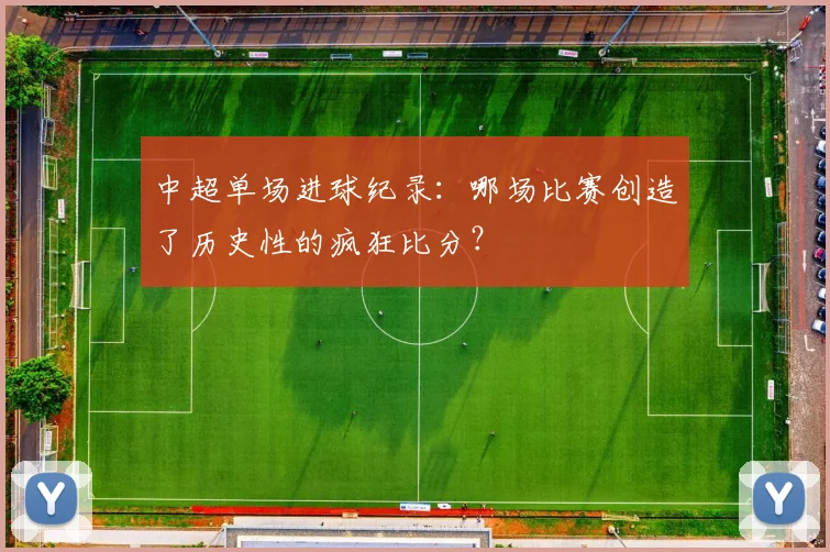 中超单场进球纪录:哪场比赛创造了历史性的疯狂比分?