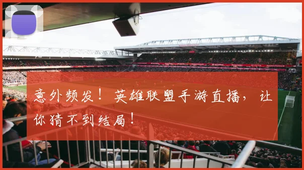 意外频发!英雄联盟手游直播,让你猜不到结局!