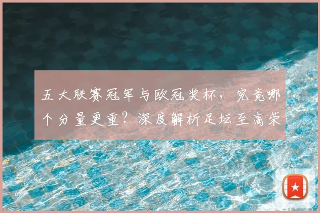 五大联赛冠军与欧冠奖杯,究竟哪个分量更重?深度解析足坛至高荣誉之争