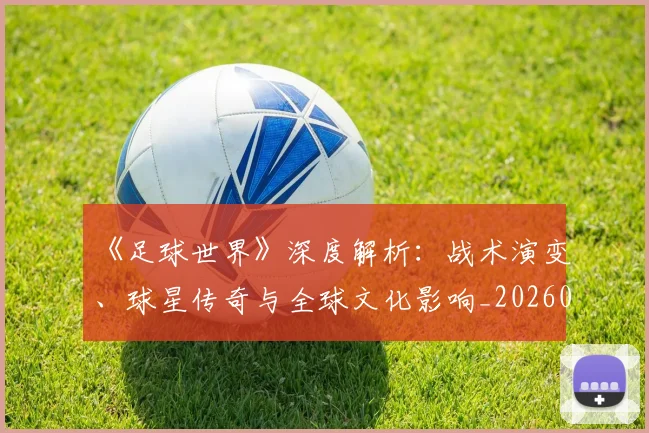 《足球世界》深度解析:战术演变、球星传奇与全球文化影响_20260608195122