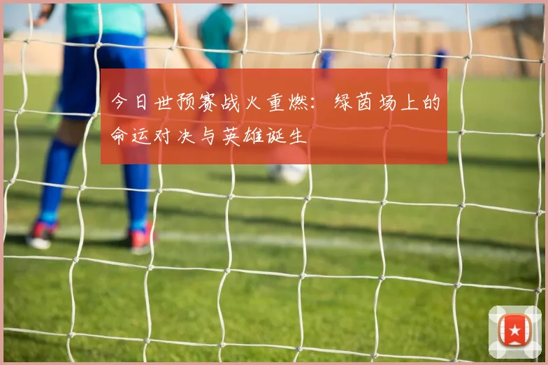 今日世预赛战火重燃:绿茵场上的命运对决与英雄诞生