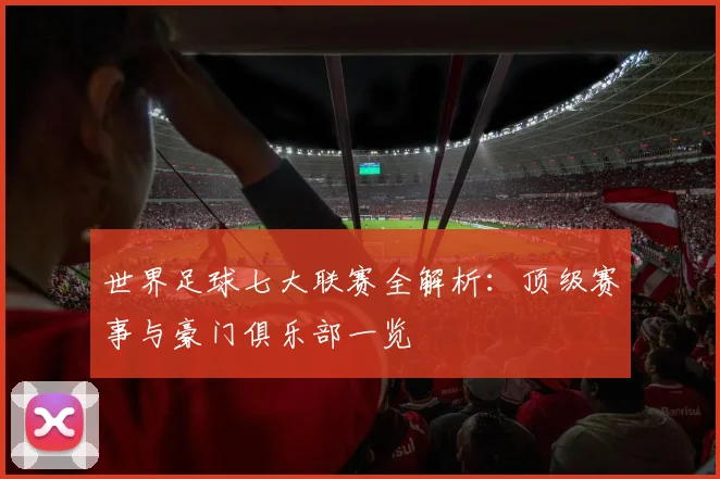 世界足球七大联赛全解析:顶级赛事与豪门俱乐部一览